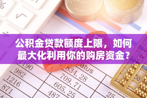 二林公积金贷款额度上限，如何最大化利用你的购房资金？