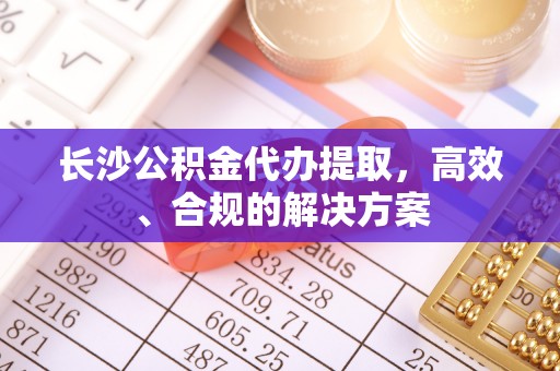 二林长沙公积金代办提取，高效、合规的解决方案