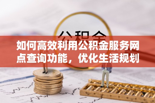 河源如何高效利用公积金服务网点查询功能，优化生活规划