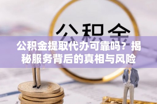 二林公积金提取代办可靠吗？揭秘服务背后的真相与风险