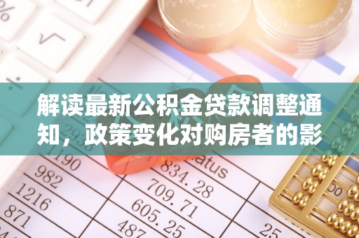 二林解读最新公积金贷款调整通知，政策变化对购房者的影响