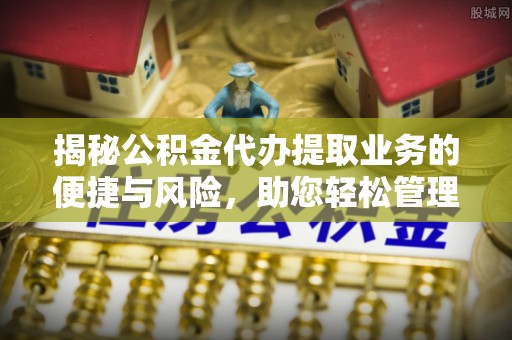 河源揭秘公积金代办提取业务的便捷与风险，助您轻松管理财务