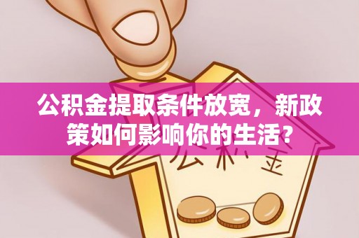 洪梅公积金提取条件放宽，新政策如何影响你的生活？