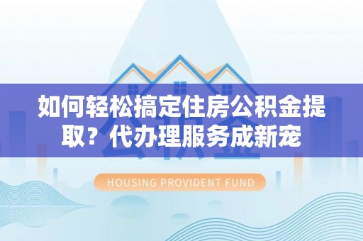洪梅如何轻松搞定住房公积金提取？代办理服务成新宠