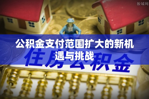 洪梅公积金支付范围扩大的新机遇与挑战
