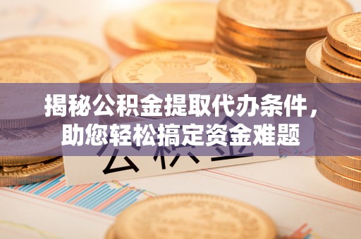 卓资揭秘公积金提取代办条件，助您轻松搞定资金难题