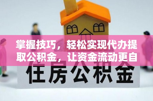 卓资掌握技巧，轻松实现代办提取公积金，让资金流动更自由