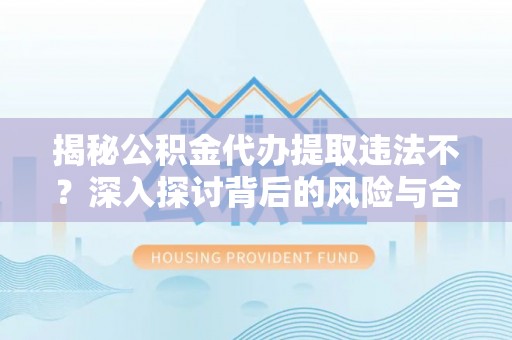 卓资揭秘公积金代办提取违法不？深入探讨背后的风险与合规路径