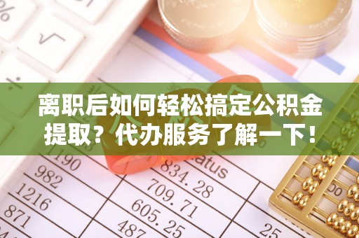 岫岩离职后如何轻松搞定公积金提取？代办服务了解一下！