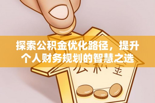 岫岩探索公积金优化路径，提升个人财务规划的智慧之选