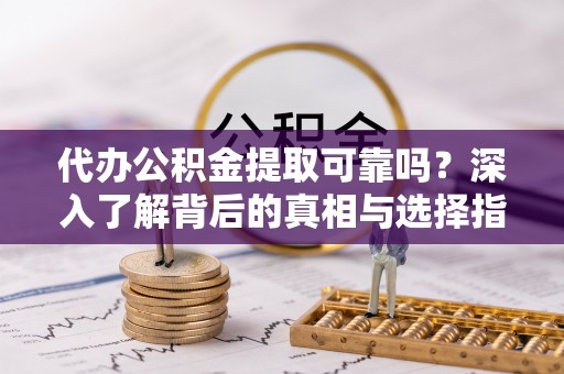 岫岩代办公积金提取可靠吗？深入了解背后的真相与选择指南
