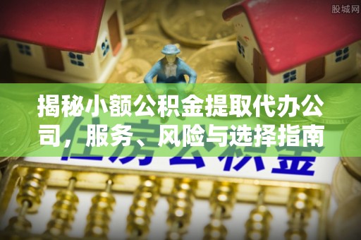 路竹揭秘小额公积金提取代办公司，服务、风险与选择指南