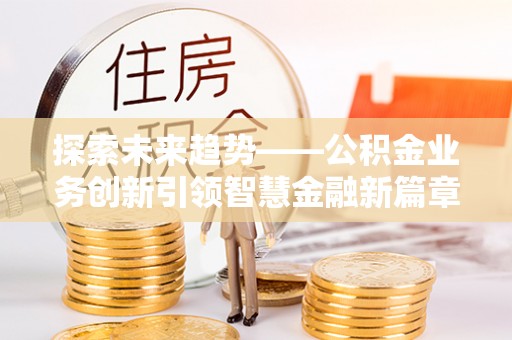 蒙阴探索未来趋势——公积金业务创新引领智慧金融新篇章