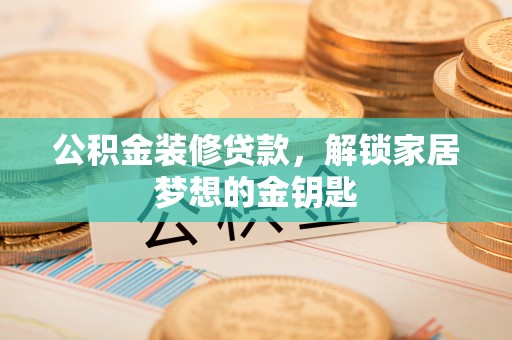 蒙阴公积金装修贷款，解锁家居梦想的金钥匙