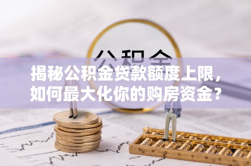 蒙阴揭秘公积金贷款额度上限，如何最大化你的购房资金？