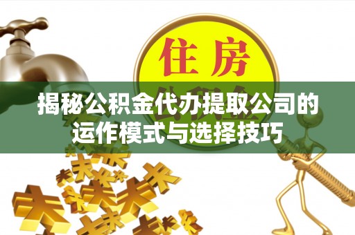 下陆揭秘公积金代办提取公司的运作模式与选择技巧
