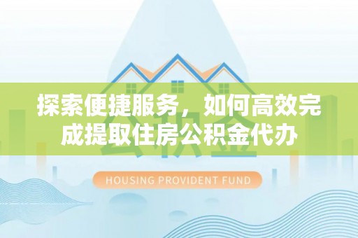 下陆探索便捷服务，如何高效完成提取住房公积金代办