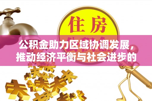 下陆公积金助力区域协调发展，推动经济平衡与社会进步的新引擎