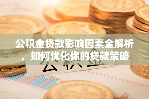 下陆公积金贷款影响因素全解析，如何优化你的贷款策略