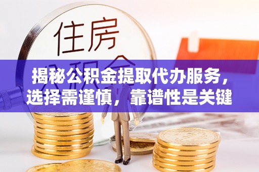 河源揭秘公积金提取代办服务，选择需谨慎，靠谱性是关键