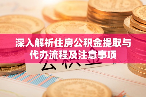 富宁深入解析住房公积金提取与代办流程及注意事项