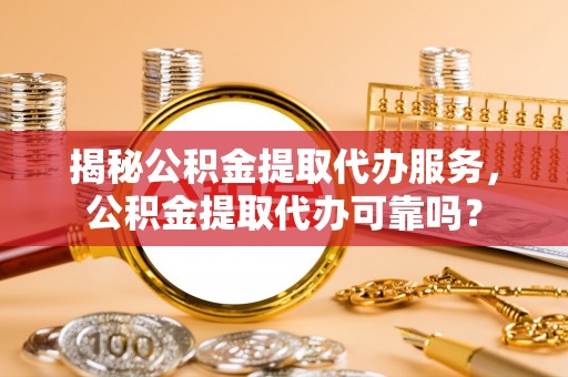 巨野揭秘公积金提取代办服务，公积金提取代办可靠吗？