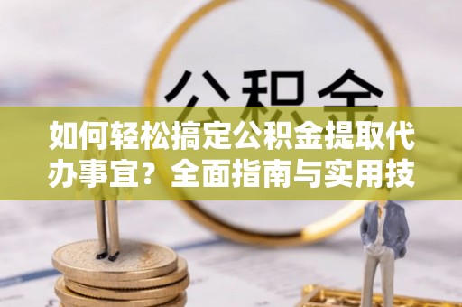 巨野如何轻松搞定公积金提取代办事宜？全面指南与实用技巧