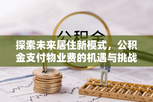 湛江探索未来居住新模式，公积金支付物业费的机遇与挑战