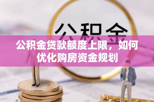 湛江公积金贷款额度上限，如何优化购房资金规划
