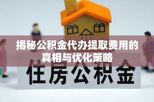 巨野揭秘公积金代办提取费用的真相与优化策略