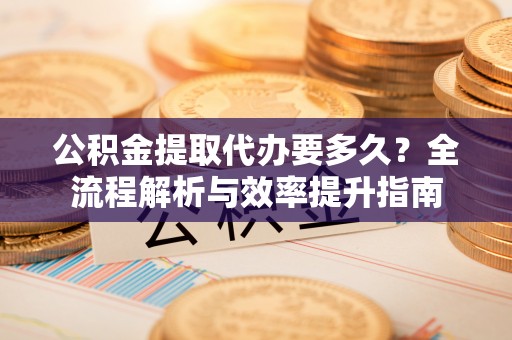 翠屏公积金提取代办要多久？全流程解析与效率提升指南