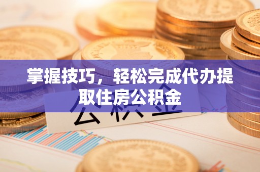 翠屏掌握技巧，轻松完成代办提取住房公积金