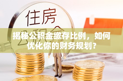 巨野揭秘公积金缴存比例，如何优化你的财务规划？