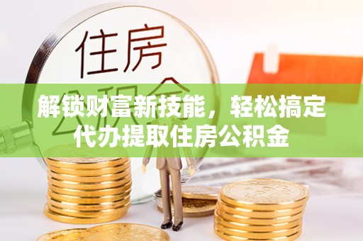 富宁解锁财富新技能，轻松搞定代办提取住房公积金
