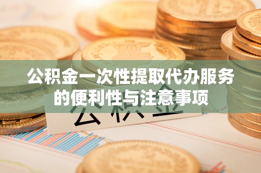 富宁公积金一次性提取代办服务的便利性与注意事项