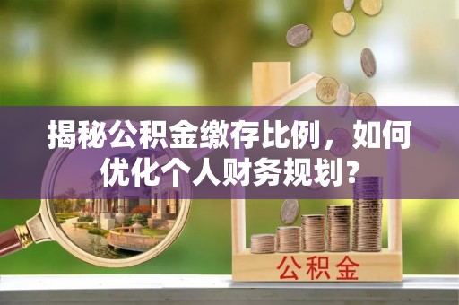 杭锦后旗揭秘公积金缴存比例，如何优化个人财务规划？