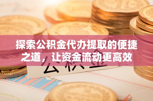 柳州探索公积金代办提取的便捷之道，让资金流动更高效