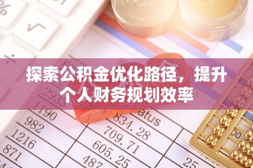 柳州探索公积金优化路径，提升个人财务规划效率