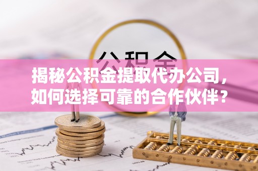 柳州揭秘公积金提取代办公司，如何选择可靠的合作伙伴？