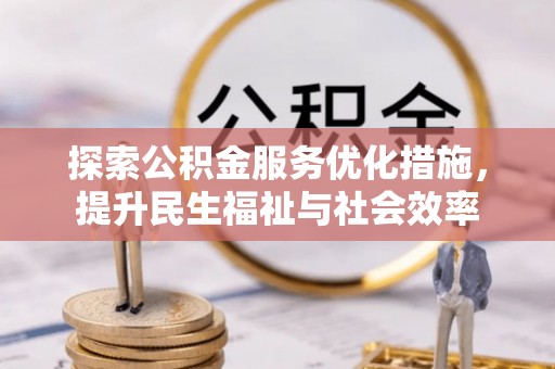 德江探索公积金服务优化措施，提升民生福祉与社会效率