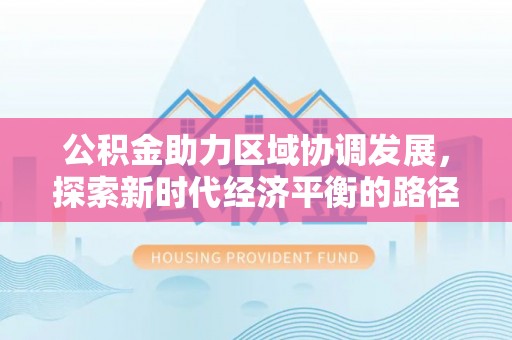 兴安公积金助力区域协调发展，探索新时代经济平衡的路径