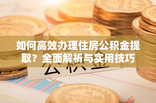 兴安如何高效办理住房公积金提取？全面解析与实用技巧