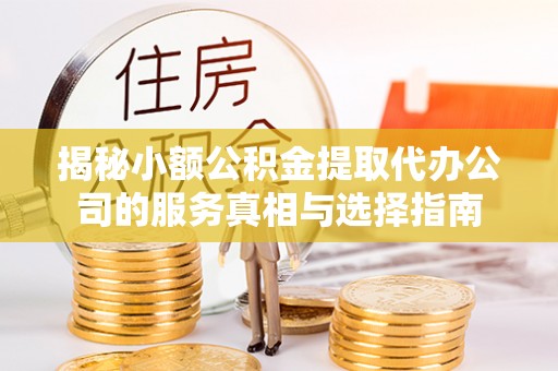 德江揭秘小额公积金提取代办公司的服务真相与选择指南