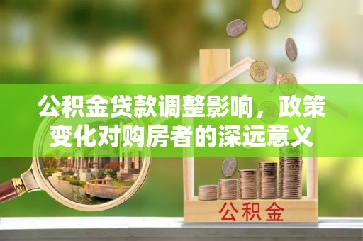 德江公积金贷款调整影响，政策变化对购房者的深远意义