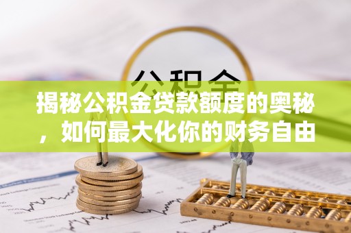 德江揭秘公积金贷款额度的奥秘，如何最大化你的财务自由