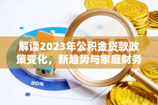 安仁解读2023年公积金贷款政策变化，新趋势与家庭财务规划的影响