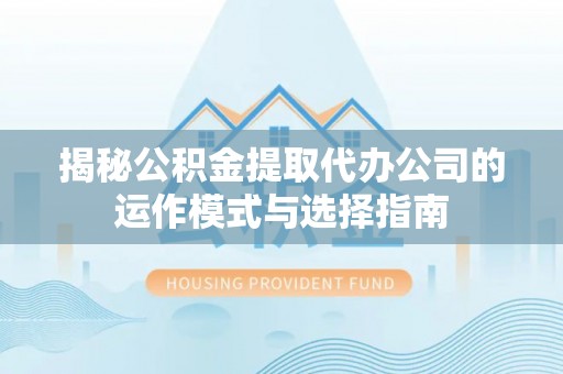 二林揭秘公积金提取代办公司的运作模式与选择指南