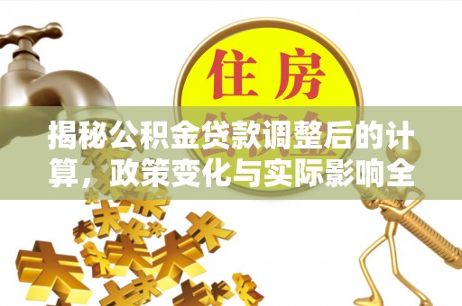 二林揭秘公积金贷款调整后的计算，政策变化与实际影响全面解析
