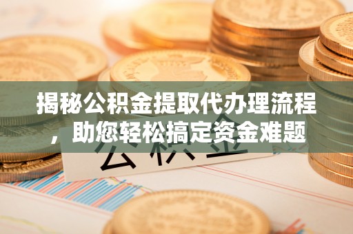 漳州揭秘公积金提取代办理流程，助您轻松搞定资金难题