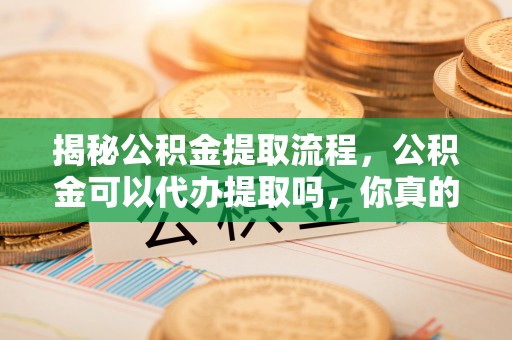 漳州揭秘公积金提取流程，公积金可以代办提取吗，你真的了解吗？